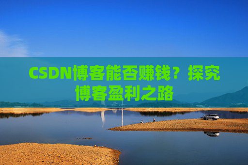 CSDN博客能否赚钱？探究博客盈利之路